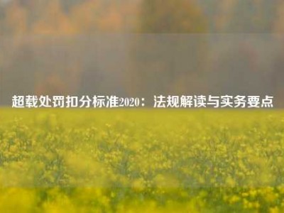 超载处罚扣分标准2020：法规解读与实务要点