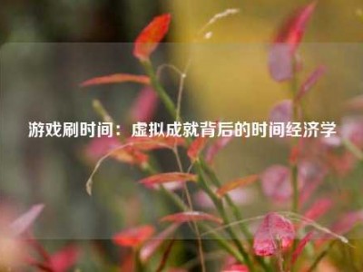 游戏刷时间：虚拟成就背后的时间经济学