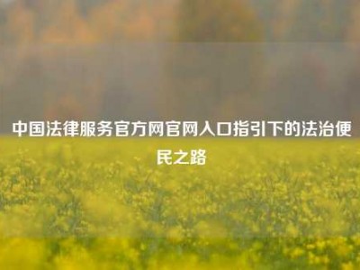 中国法律服务官方网官网入口指引下的法治便民之路