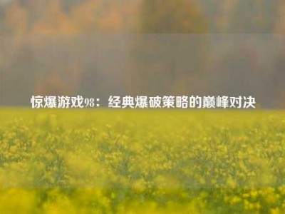 惊爆游戏98：经典爆破策略的巅峰对决