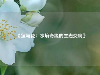 《鱼与花：水境奇缘的生态交响》