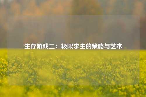生存游戏三:极限求生的策略与艺术