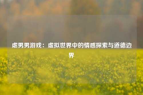 虐男男游戏：虚拟世界中的情感探索与道德边界