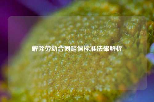 解除劳动合同赔偿标准法律解析